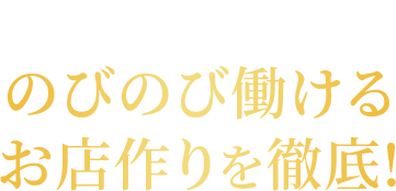 さらにのびのび働けるお店作りを徹底!
